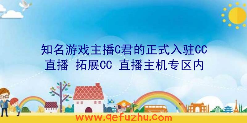 知名游戏主播C君的正式入驻CC直播